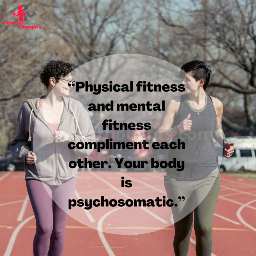 “Physical fitness and mental fitness compliment each other. Your body is psychosomatic.”