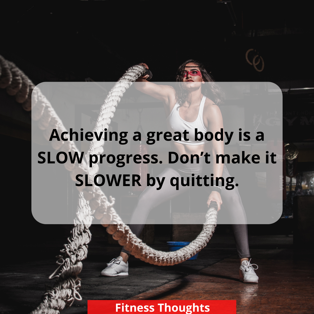 Achieving a great body is a SLOW progress. Don’t make it SLOWER by quitting.